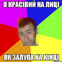 я красівий на лиці як залупа на кінці