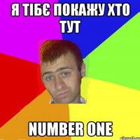 я тібє покажу хто тут number one