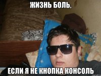Жизнь боль, если я не кнопка консоль