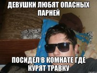 девушки любят опасных парней посидел в комнате где курят травку