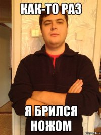 как-то раз я брился ножом