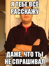 я тебе всё расскажу даже, что ты не спрашивал