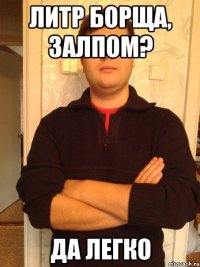 литр борща, залпом? да легко