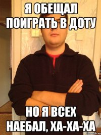 я обещал поиграть в доту но я всех наебал, ха-ха-ха