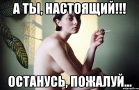 а ты, настоящий!!! останусь, пожалуй...