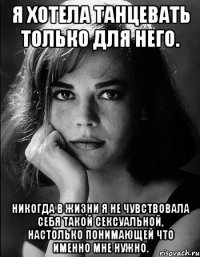 Я хотела танцевать только для него. Никогда в жизни я не чувствовала себя такой сексуальной, настолько понимающей что именно мне нужно.