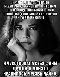 , несмотря на то, что наши незапланированные встречи с ним были совершенно безумными и полностью отличались от всего, что было в моей жизни, я чувствовала себя с ним другой, и мне это нравилось. Чрезвычайно.
