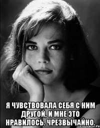  я чувствовала себя с ним другой, и мне это нравилось. Чрезвычайно.