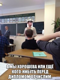  А мы Хорошева или ещё кого-нибуть перед дипломом отчислим.