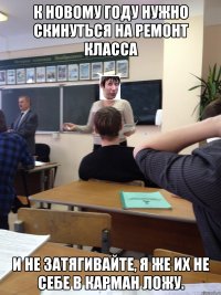 К новому году нужно скинуться на ремонт класса И не затягивайте, я же их не себе в карман ложу.