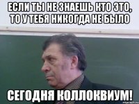 Если ты не знаешь кто это, то у тебя никогда не было Сегодня коллоквиум!