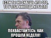Если ты не знаешь кто это, то у тебя никогда не было Похвастайтесь, как прошла неделя!
