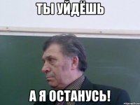 Ты уйдёшь А я останусь!