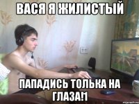 Вася я жилистый Пападись толька на глаза!1