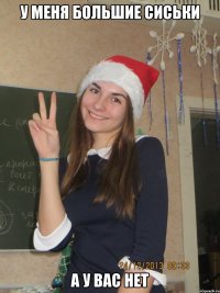 у меня большие сиськи а у вас нет