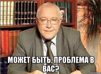  Может быть, проблема в Вас?