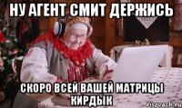 Ну Агент Смит держись скоро всей вашей матрицы кирдык