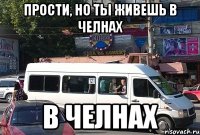 Прости, но ты живешь в Челнах в Челнах