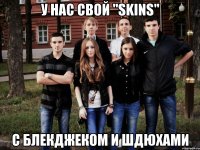 У нас свой "SKINS" с блекджеком и шдюхами