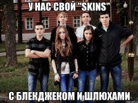 у нас свой "SKINS" с блекджеком и шлюхами