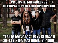 смотрите! ближайшие 5 лет:неразбериха, хаос, препирания "санта барбара 2" (с 2013 года в 3D_ХПИ,и в Аimax дома_у_леши)