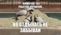 Фимочка- ты работай, управляй... но отдыхать не забывай