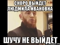 Скоро выйдет Людмила Ивановна Шучу не выйдет
