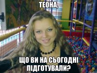 Теона, Що ви на сьогодні підготували?