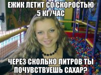 ежик летит со скоростью 5 кг/час Через сколько литров ты почувствуешь сахар?
