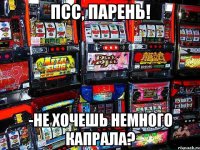 Псс, парень! -Не хочешь немного Капрала?