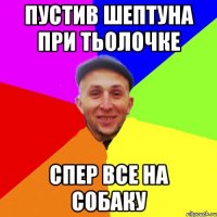 Пустив шептуна при тьолочке Спер все на собаку
