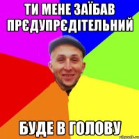 Ти мене заїбав прєдупрєдітельний Буде в голову