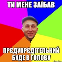 Ти мене заїбав прєдупрєдітельний Буде в голову