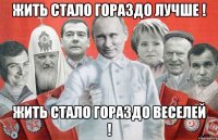 жить стало гораздо лучше ! жить стало гораздо веселей !