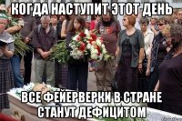 когда наступит этот день все фейерверки в стране станут дефицитом