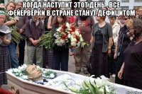 когда наступит этот день , все фейерверки в стране станут дефицитом 