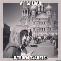 А я блевал В твоем туалете?