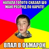 напала гопото сказал шо маю розряд по карате! впал в обмарок