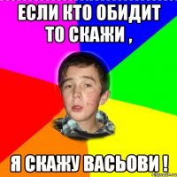Если кто обидит то скажи , я скажу Васьови !
