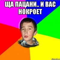 ща пацани.. и вас нокроет 