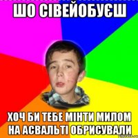 шо сівейобуєш хоч би тебе мінти милом на асвальті обрисували