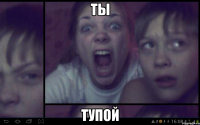 ты тупой