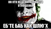 ни кто не ценит хорошего отношения еб*те баб как шлю*х