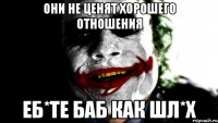 они не ценят хорошего отношения еб*те баб как шл*х