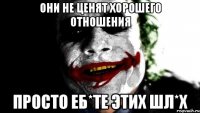 они не ценят хорошего отношения просто еб*те этих шл*х