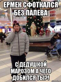 ермек сфоткался без палева с дедушкой марозом а чего добился ты?!