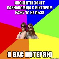 инокентiй хочет пазнакомiца с вiхтором кажу то не льзя я вас потеряю