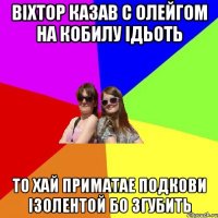 вiхтор казав с олейгом на кобилу iдьоть то хай приматае подкови iзолентой бо згубить