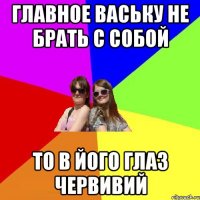 главное ваську не брать с собой то в його глаз червивий