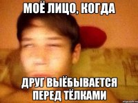 Моё лицо, когда Друг выёбывается перед тёлками
